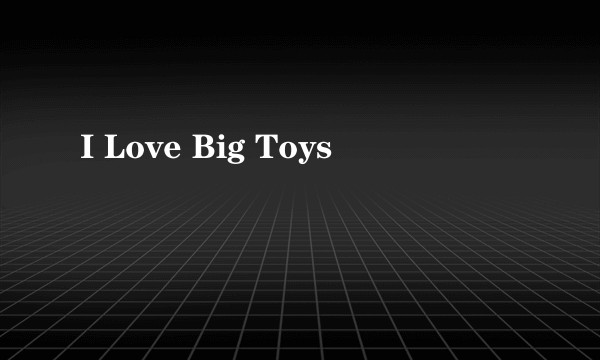 I Love Big Toys