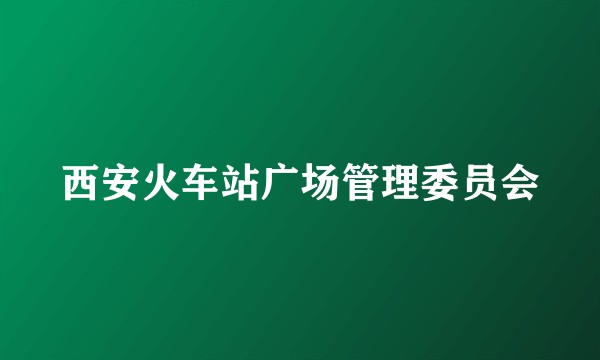 西安火车站广场管理委员会