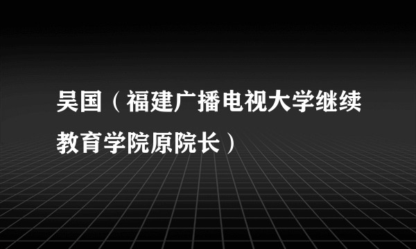 吴国（福建广播电视大学继续教育学院原院长）