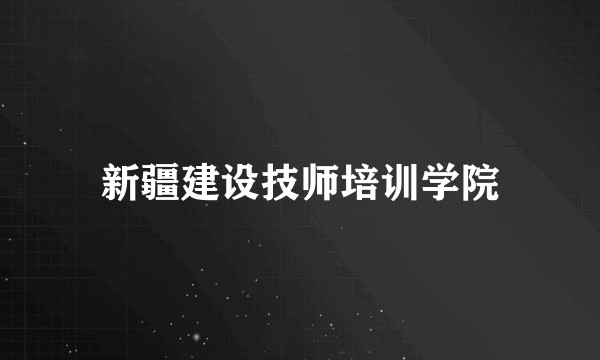 新疆建设技师培训学院