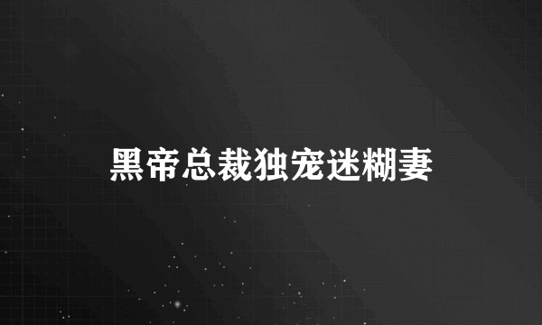 黑帝总裁独宠迷糊妻