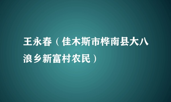王永春（佳木斯市桦南县大八浪乡新富村农民）