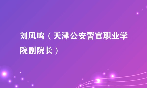 刘凤鸣（天津公安警官职业学院副院长）