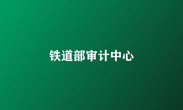 铁道部审计中心