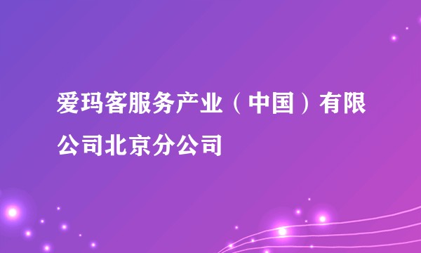 爱玛客服务产业(中国)有限公司北京分公司