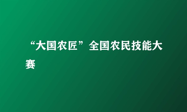 “大国农匠”全国农民技能大赛