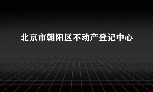 北京市朝阳区不动产登记中心