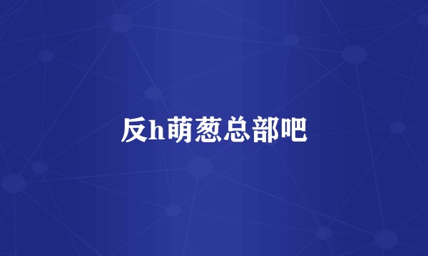 反h萌葱总部吧