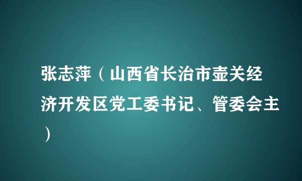 张志萍（山西省长治市壶关经济开发区党工委书记、管委会主）