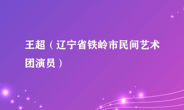 王超（辽宁省铁岭市民间艺术团演员）