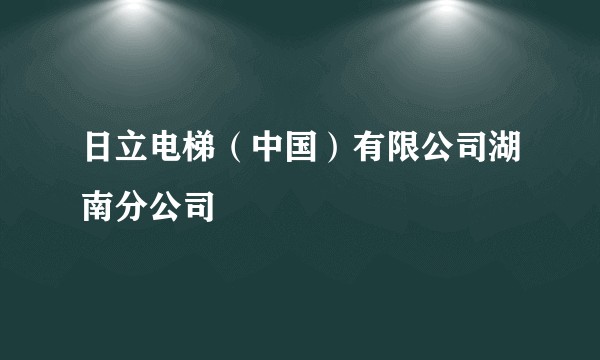 日立电梯(中国)有限公司湖南分公司