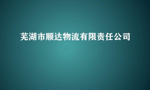 芜湖市顺达物流有限责任公司