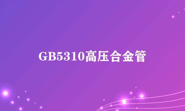 GB5310高压合金管