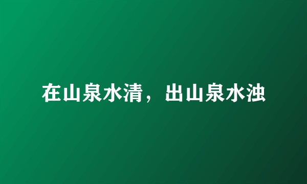 在山泉水清，出山泉水浊