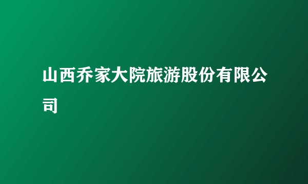 山西乔家大院旅游股份有限公司