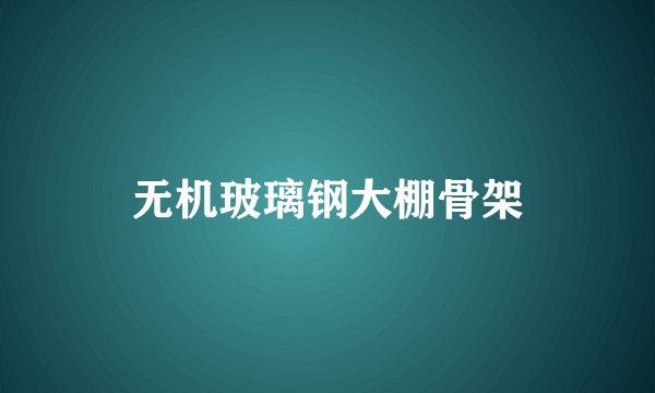 无机玻璃钢大棚骨架