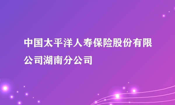 中国太平洋人寿保险股份有限公司湖南分公司