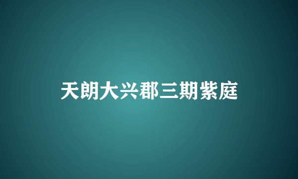 天朗大兴郡三期紫庭