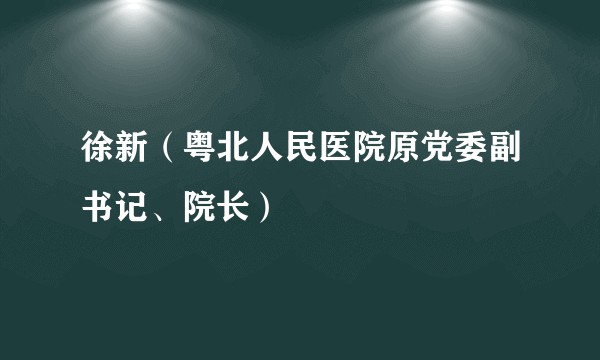 徐新（粤北人民医院原党委副书记、院长）