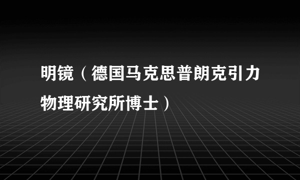 明镜（德国马克思普朗克引力物理研究所博士）