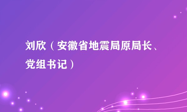 刘欣(安徽省地震局原局长、党组书记)