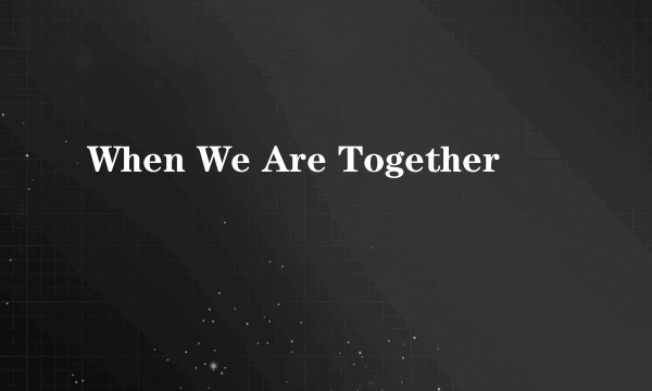 When We Are Together