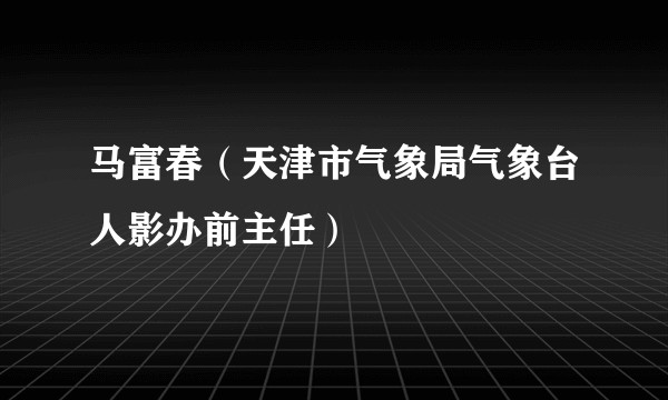 马富春（天津市气象局气象台人影办前主任）