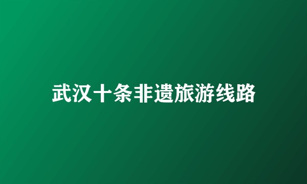武汉十条非遗旅游线路