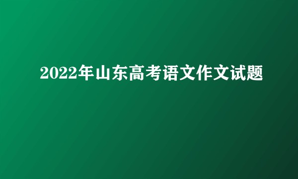 2022年山东高考语文作文试题