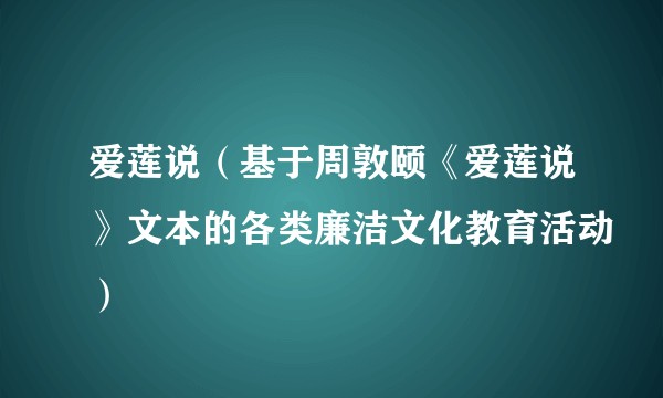 爱莲说（基于周敦颐《爱莲说》文本的各类廉洁文化教育活动）