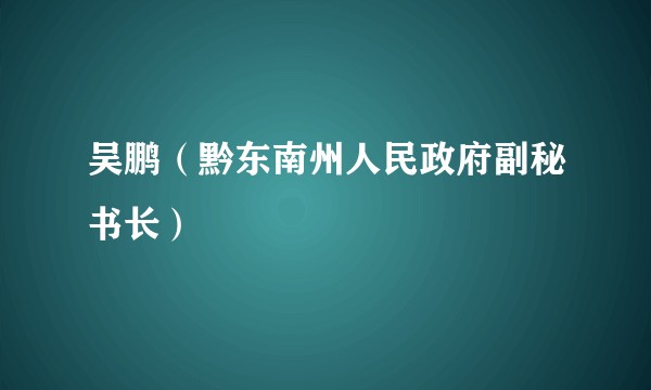 吴鹏（黔东南州人民政府副秘书长）