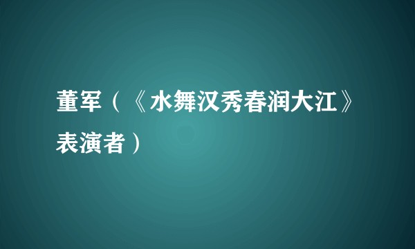 董军（《水舞汉秀春润大江》表演者）