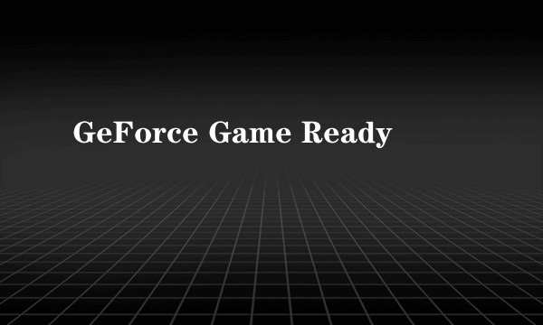 GeForce Game Ready