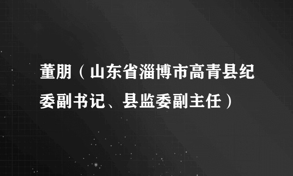 董朋（山东省淄博市高青县纪委副书记、县监委副主任）