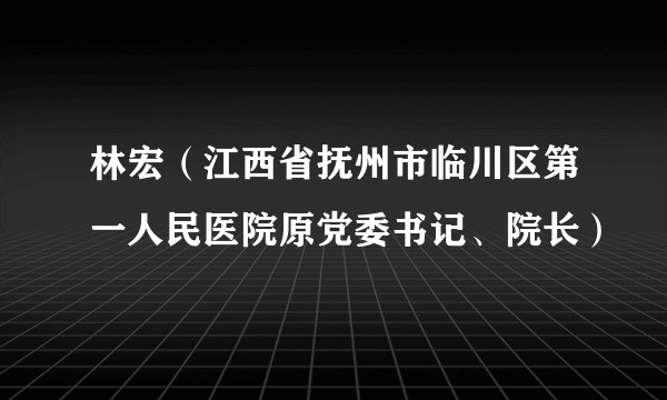 林宏（江西省抚州市临川区第一人民医院原党委书记、院长）