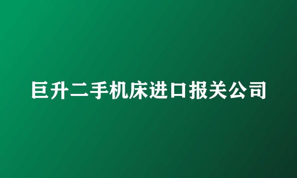 巨升二手机床进口报关公司