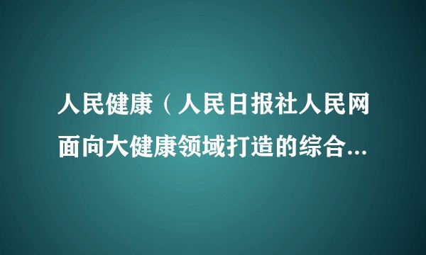 人民健康（人民日报社人民网面向大健康领域打造的综合性服务平台）