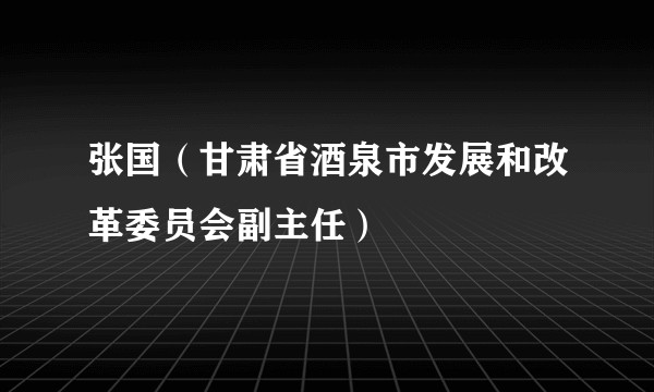 张国（甘肃省酒泉市发展和改革委员会副主任）