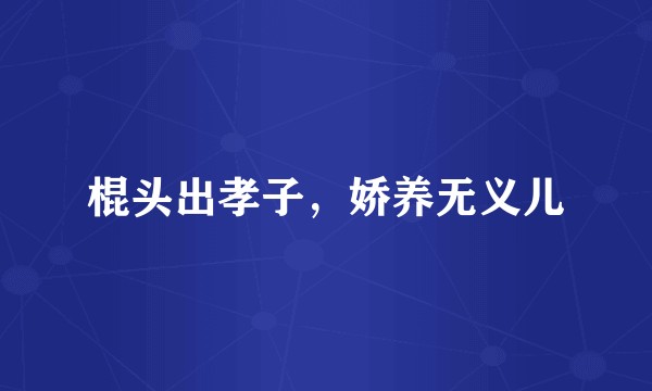 棍头出孝子，娇养无义儿