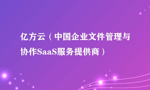 亿方云（中国企业文件管理与协作SaaS服务提供商）