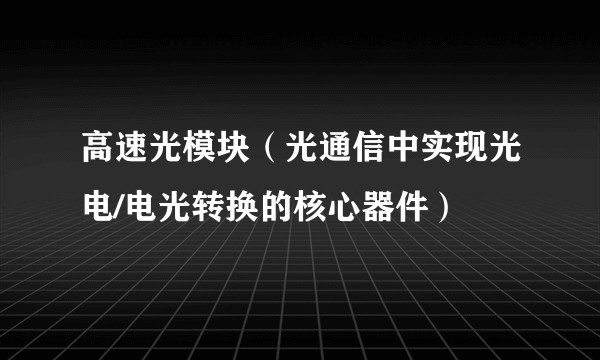 高速光模块(光通信中实现光电/电光转换的核心器件)