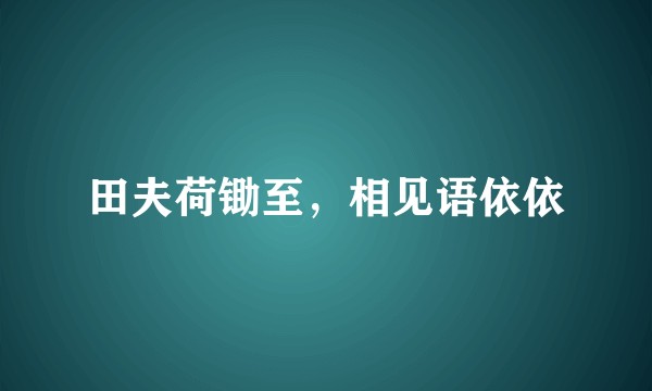 田夫荷锄至，相见语依依