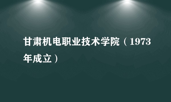 甘肃机电职业技术学院(1973年成立)