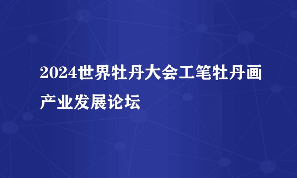 2024世界牡丹大会工笔牡丹画产业发展论坛