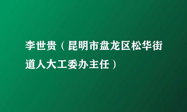 李世贵（昆明市盘龙区松华街道人大工委办主任）