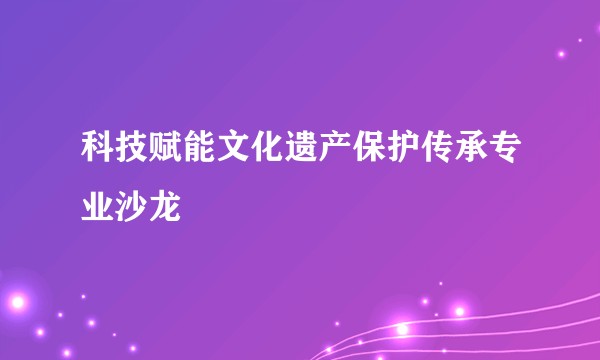 科技赋能文化遗产保护传承专业沙龙