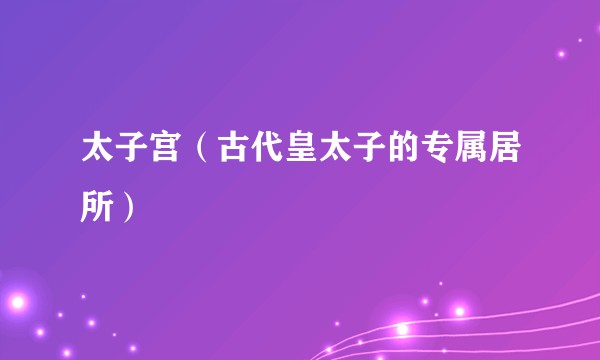 太子宫（古代皇太子的专属居所）