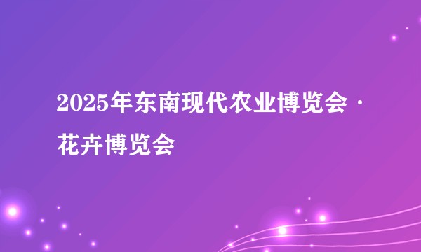 2025年东南现代农业博览会·花卉博览会