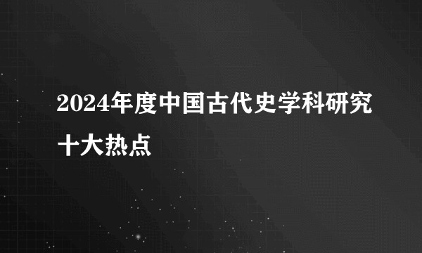 2024年度中国古代史学科研究十大热点