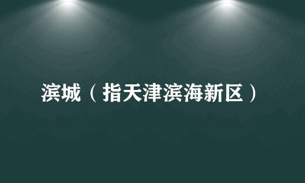 滨城(指天津滨海新区)